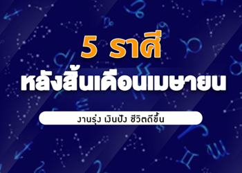 5 ราศี หลังสิ้นเดือนเมษายน  งานรุ่ง เงินปัง ชีวิตดีขึ้น